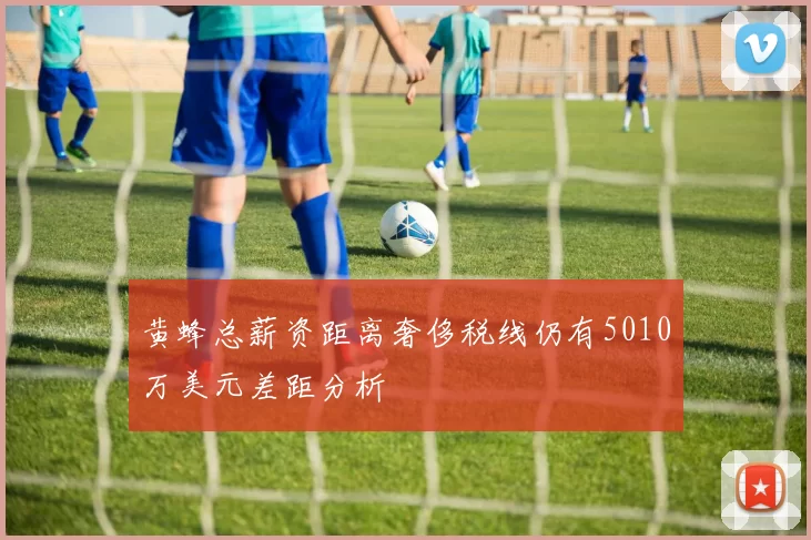 黄蜂总薪资距离奢侈税线仍有5010万美元差距分析