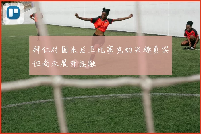 拜仁对国米后卫比塞克的兴趣真实但尚未展开接触