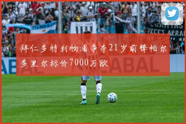 拜仁多特利物浦争夺21岁前锋帕尔多里尔标价7000万欧