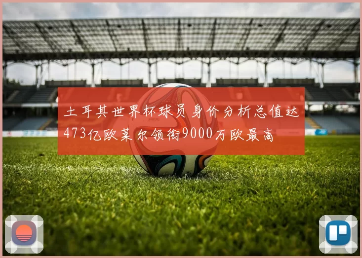 土耳其世界杯球员身价分析总值达473亿欧莱尔领衔9000万欧最高