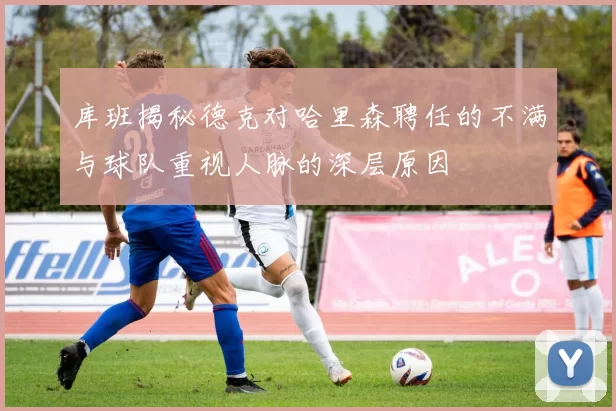 库班揭秘德克对哈里森聘任的不满与球队重视人脉的深层原因