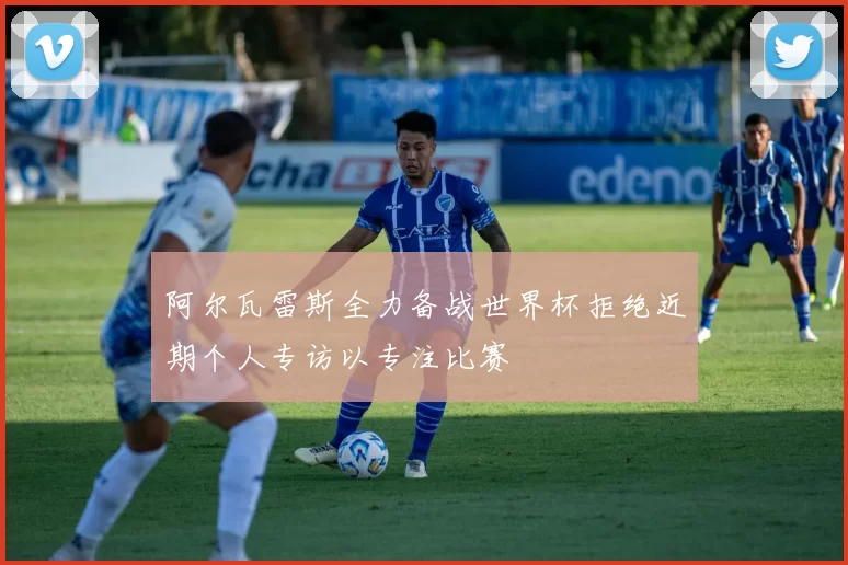 阿尔瓦雷斯全力备战世界杯拒绝近期个人专访以专注比赛