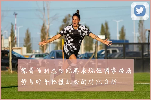 蒙哥马利总结比赛表现强调掌控局势与对手把握机会的对比分析