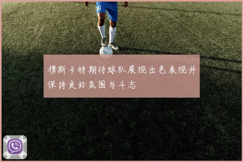 穆斯卡特期待球队展现出色表现并保持良好氛围与斗志