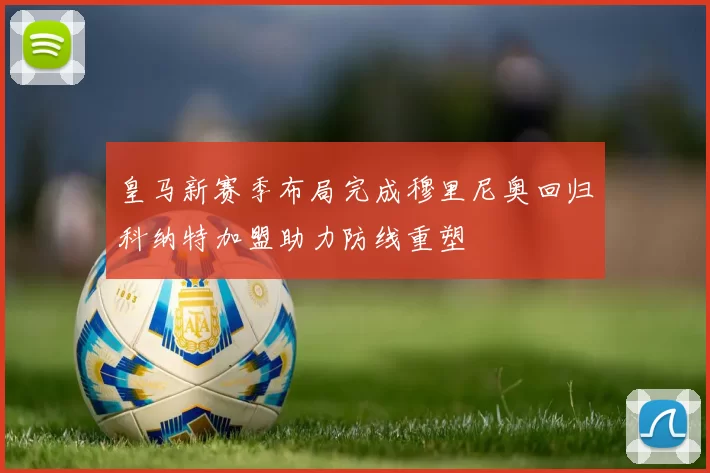 皇马新赛季布局完成穆里尼奥回归科纳特加盟助力防线重塑