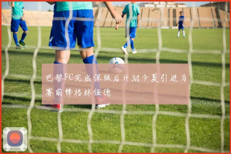巴黎FC完成保级后计划今夏引进马赛前锋格林伍德